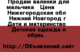 Продам валенки для мальчика › Цена ­ 400 - Нижегородская обл., Нижний Новгород г. Дети и материнство » Детская одежда и обувь   